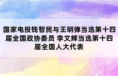 国家电投钱智民与王明弹当选第十四届全国政协委员 李文辉当选第十四届全国人大代表